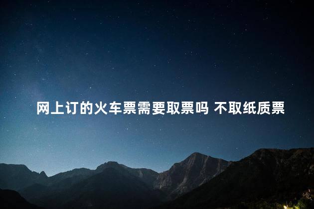 网上订的火车票需要取票吗 不取纸质票可以上车吗